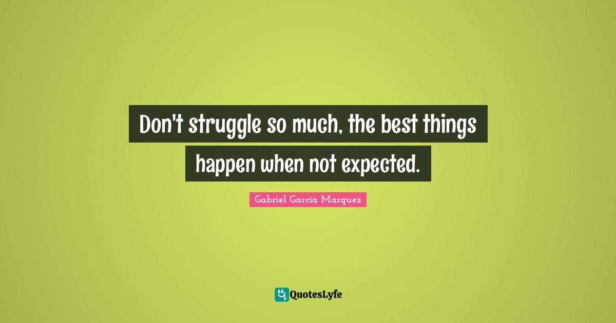 Don't struggle so much, the best things happen when not expected.