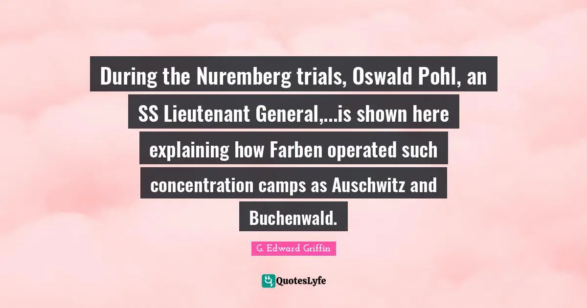 Camps Quotes: "During the Nuremberg trials, Oswald Pohl, an SS Lieutenant General,...is shown here explaining how Farben operated such concentration camps as Auschwitz and Buchenwald."