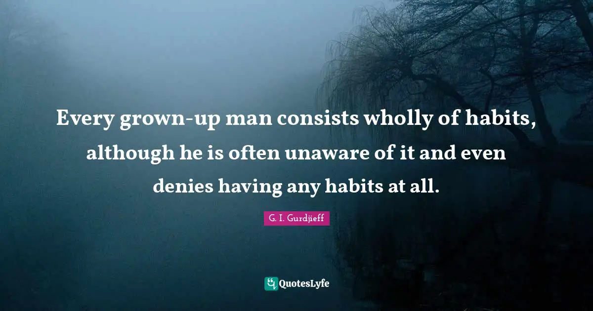 Every grown-up man consists wholly of habits, although he is often unaware of it and even denies having any habits at all.