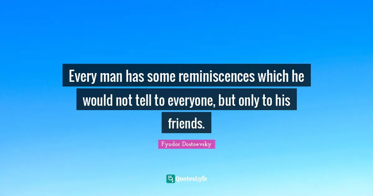 Every man has some reminiscences which he would not tell to everyone, but only to his friends.