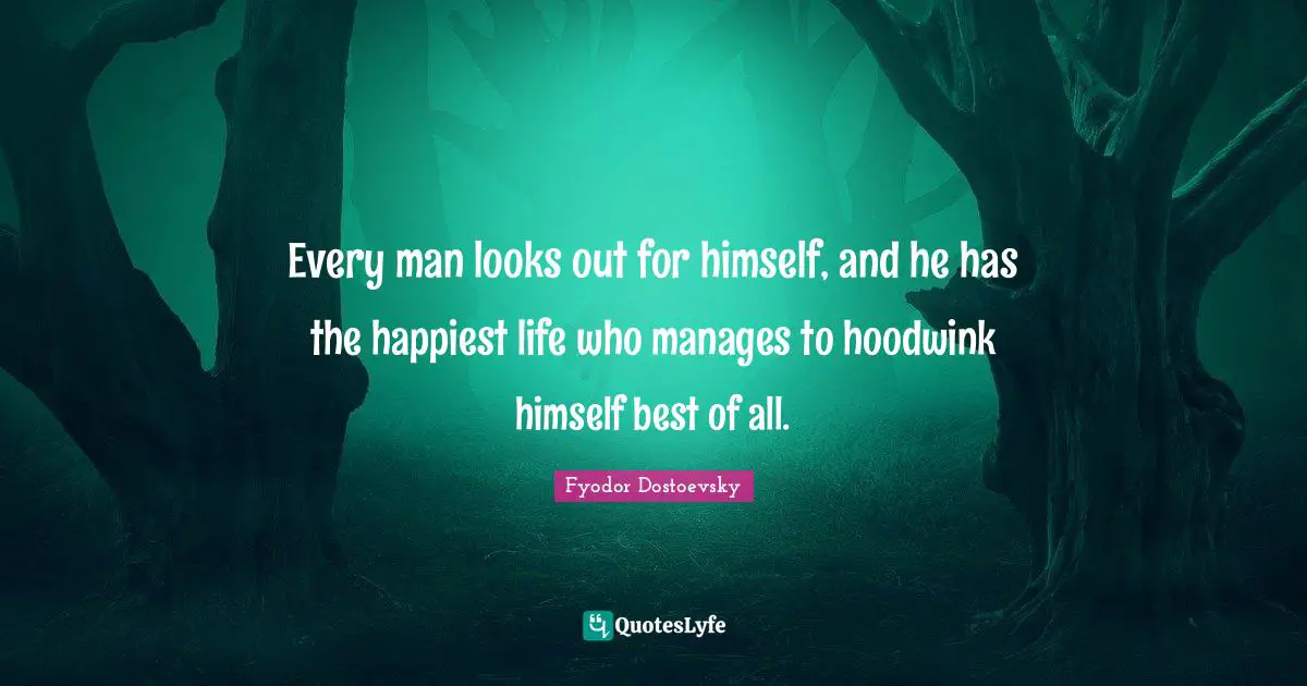 Every man looks out for himself, and he has the happiest life who manages to hoodwink himself best of all.