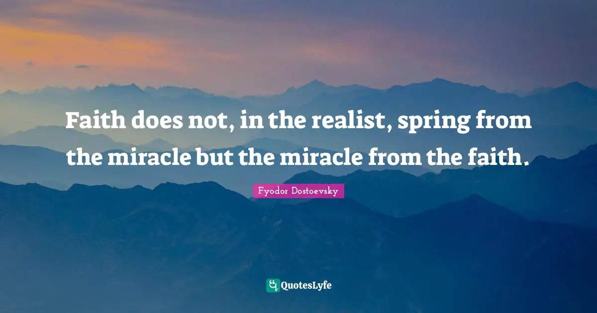 Fyodor Dostoevsky Quotes: Faith does not, in the realist, spring from the miracle but the miracle from the faith.