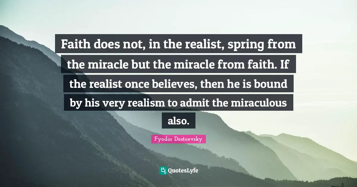 Faith does not, in the realist, spring from the miracle but the miracle from faith. If the realist once believes, then he is bound by his very realism to admit the miraculous also.
