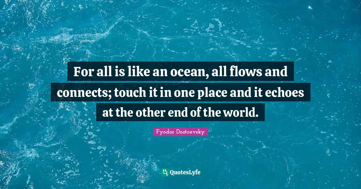 For all is like an ocean, all flows and connects; touch it in one place and it echoes at the other end of the world.