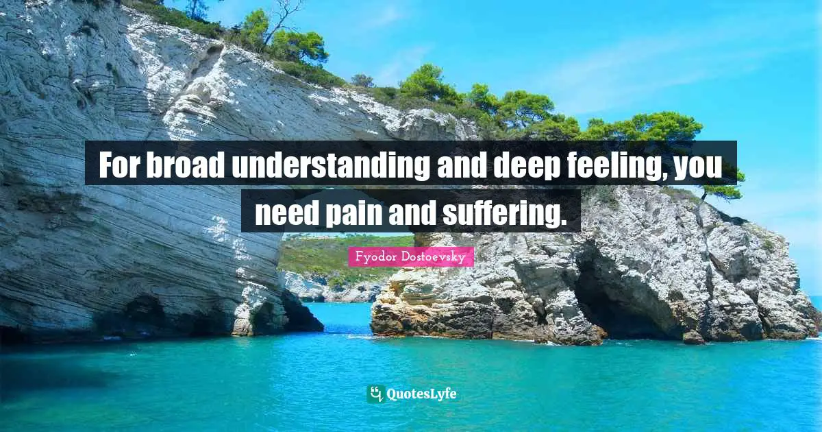 For broad understanding and deep feeling, you need pain and suffering.