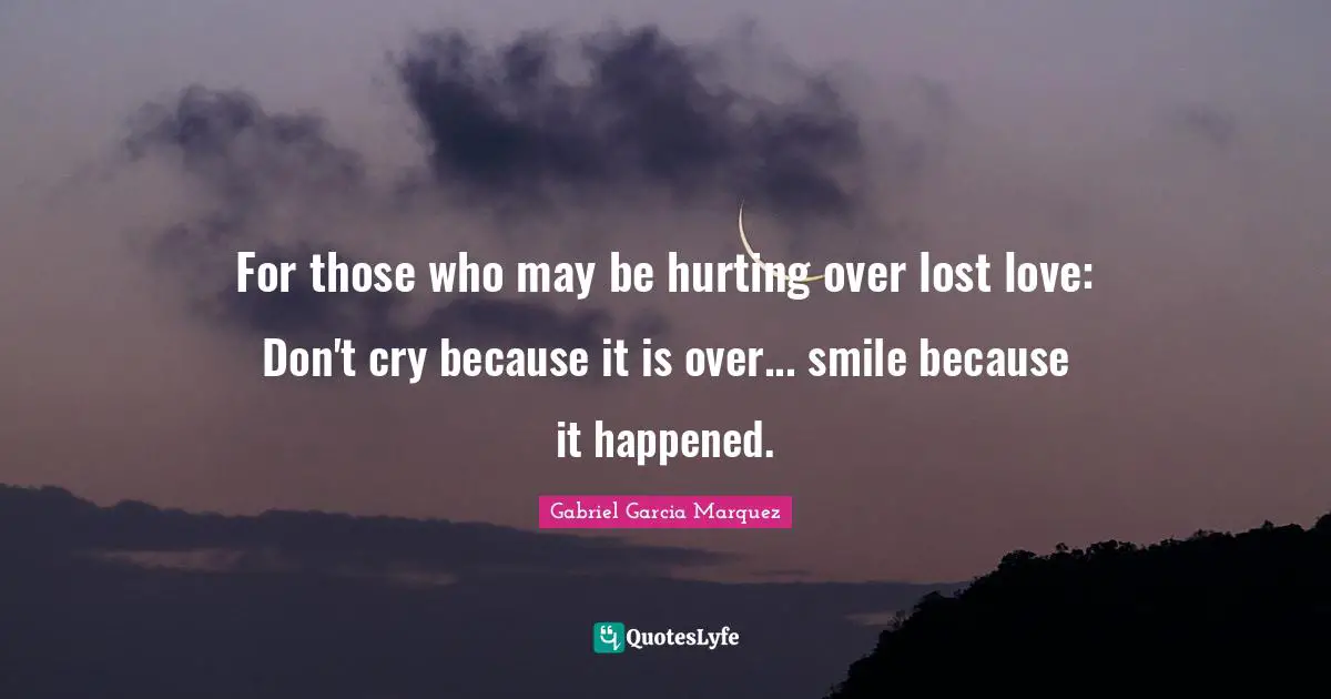 For those who may be hurting over lost love: Don't cry because it is over... smile because it happened.