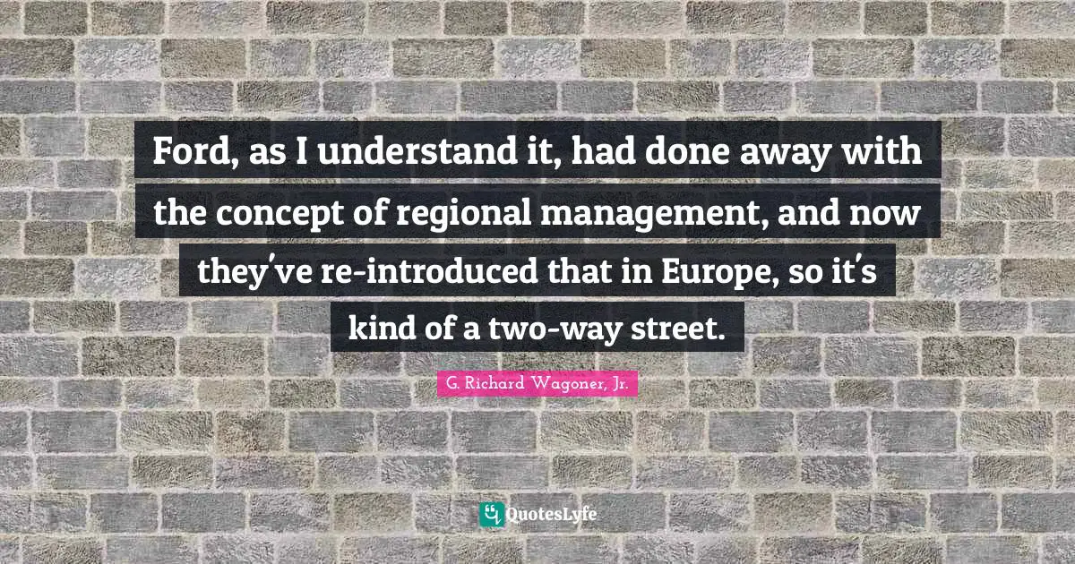 Ford, as I understand it, had done away with the concept of regional management, and now they've re-introduced that in Europe, so it's kind of a two-way street.