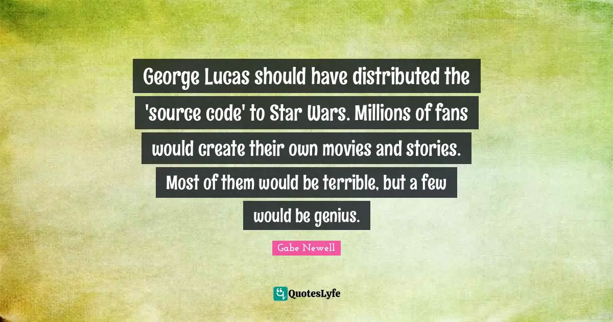 Code Quotes: "George Lucas should have distributed the 'source code' to Star Wars. Millions of fans would create their own movies and stories. Most of them would be terrible, but a few would be genius."