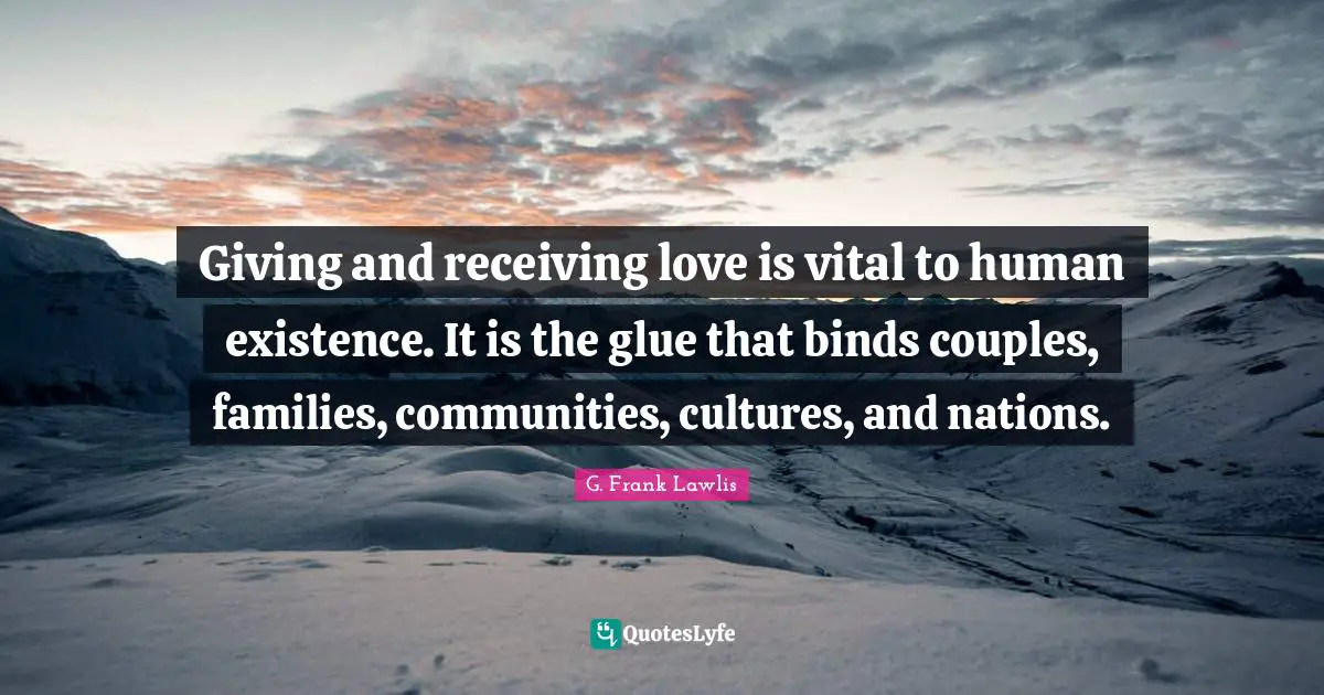 Giving and receiving love is vital to human existence. It is the glue that binds couples, families, communities, cultures, and nations.