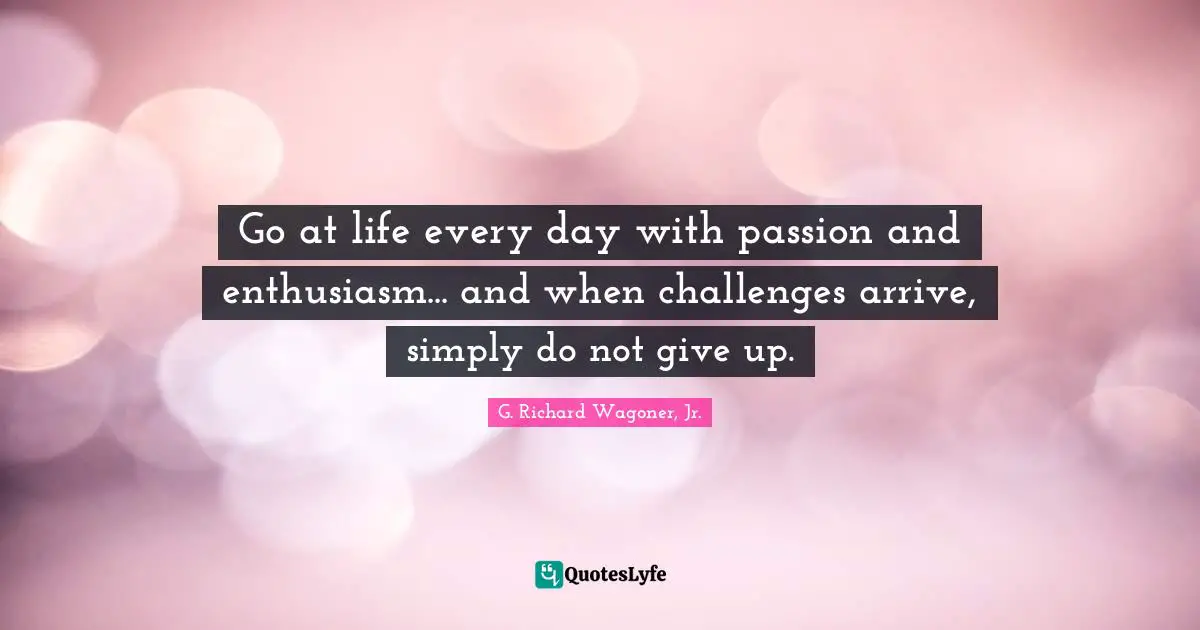 Do Not Give Up Quotes: "Go at life every day with passion and enthusiasm... and when challenges arrive, simply do not give up."