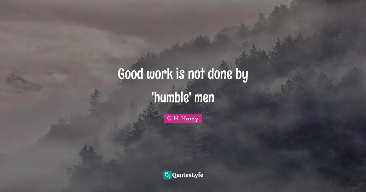 Good work is not done by 'humble' men