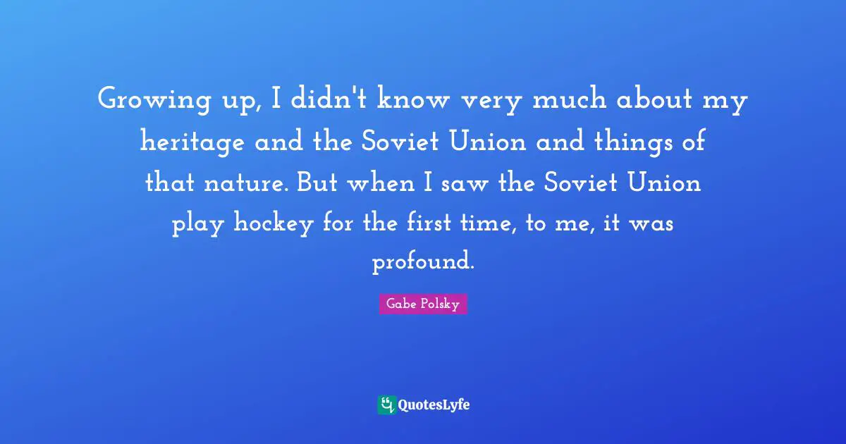 Growing up, I didn't know very much about my heritage and the Soviet Union and things of that nature. But when I saw the Soviet Union play hockey for the first time, to me, it was profound.