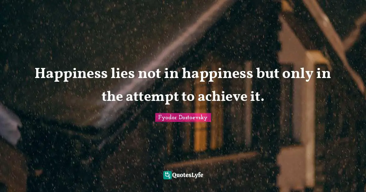 Happiness lies not in happiness but only in the attempt to achieve it.