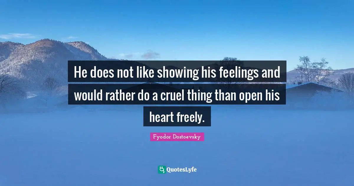 He does not like showing his feelings and would rather do a cruel thing than open his heart freely.