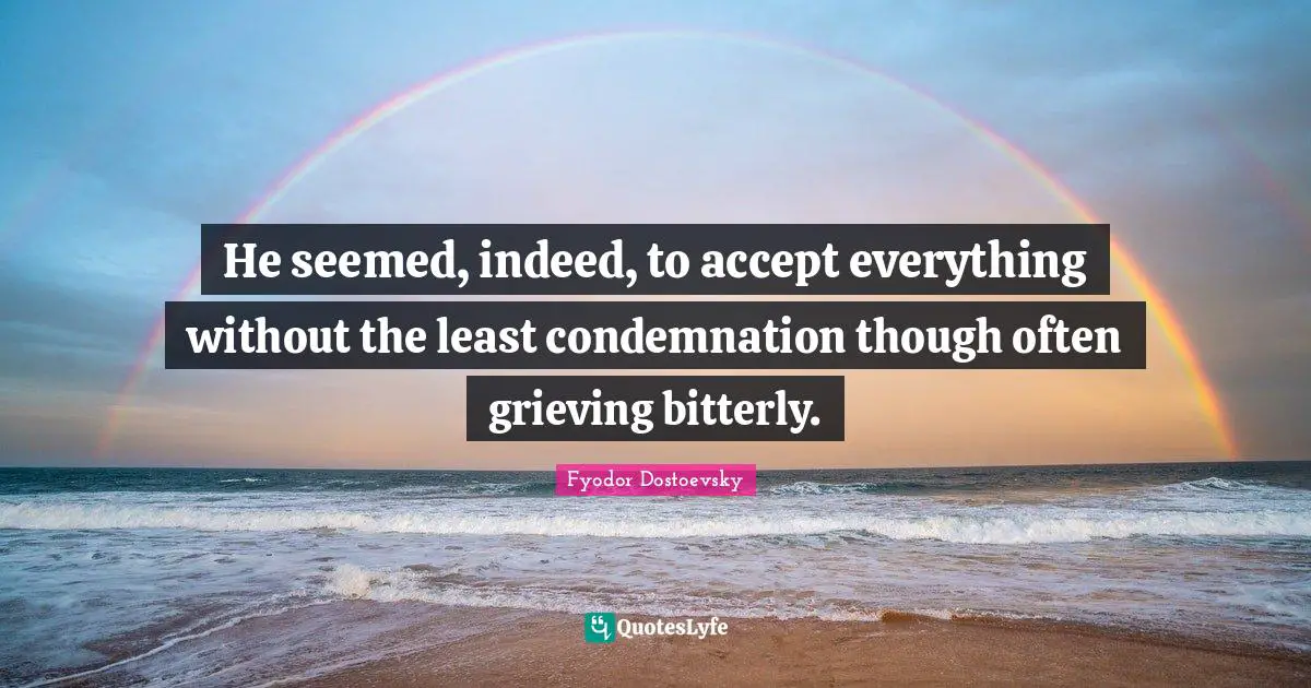 He seemed, indeed, to accept everything without the least condemnation though often grieving bitterly.