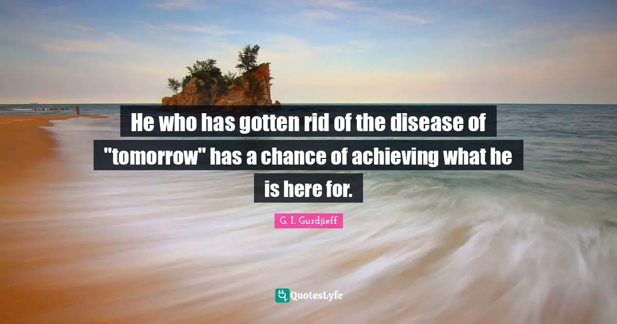 He who has gotten rid of the disease of "tomorrow" has a chance of achieving what he is here for.