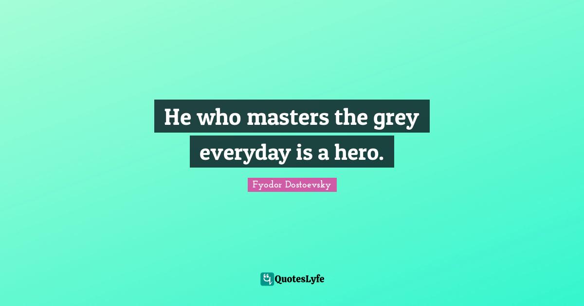 Fyodor Dostoevsky Quotes: He who masters the grey everyday is a hero.