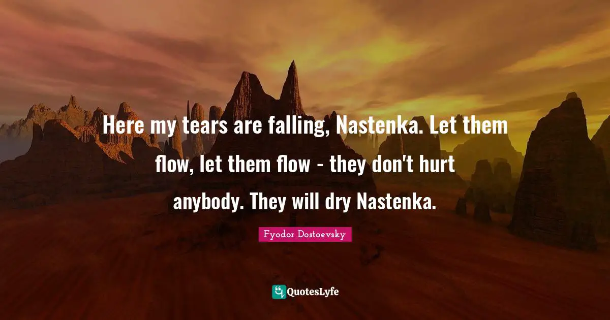 Here my tears are falling, Nastenka. Let them flow, let them flow - they don't hurt anybody. They will dry Nastenka.