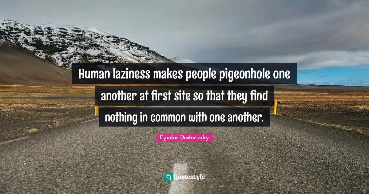 Human laziness makes people pigeonhole one another at first site so that they find nothing in common with one another.