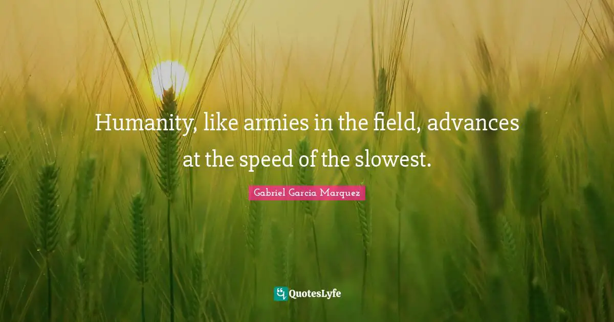 Humanity, like armies in the field, advances at the speed of the slowest.