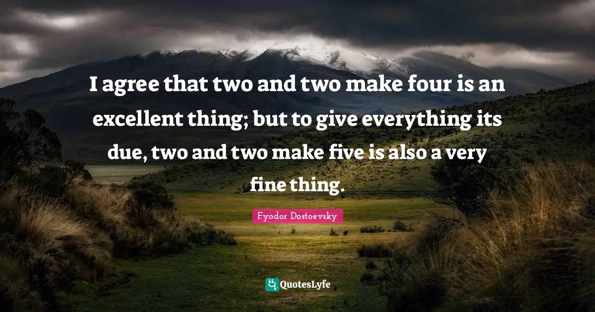 I agree that two and two make four is an excellent thing; but to give everything its due, two and two make five is also a very fine thing.
