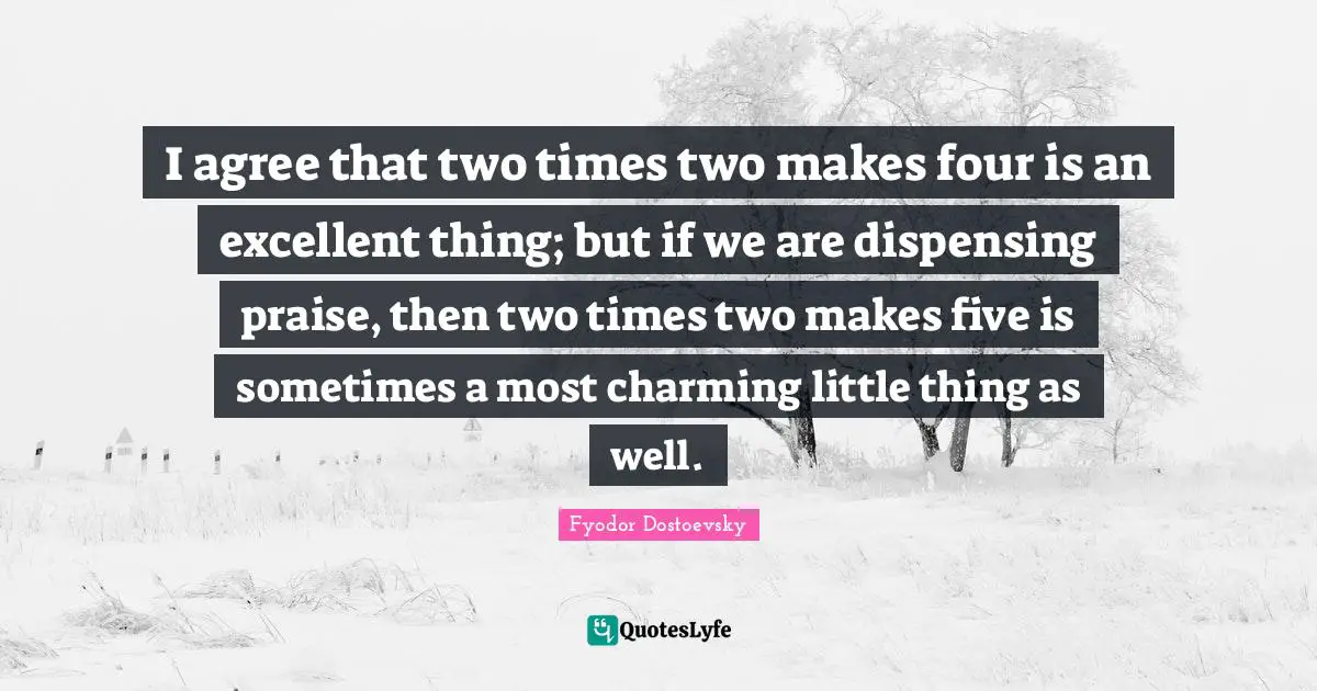 I agree that two times two makes four is an excellent thing; but if we are dispensing praise, then two times two makes five is sometimes a most charming little thing as well.