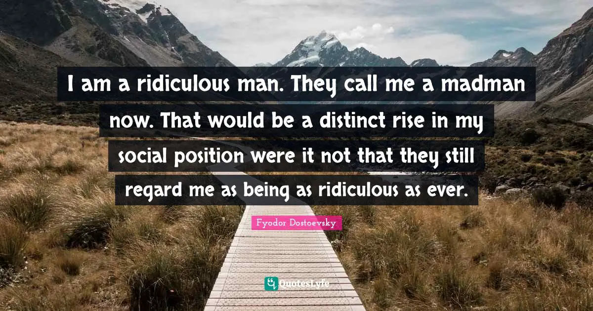 I am a ridiculous man. They call me a madman now. That would be a distinct rise in my social position were it not that they still regard me as being as ridiculous as ever.