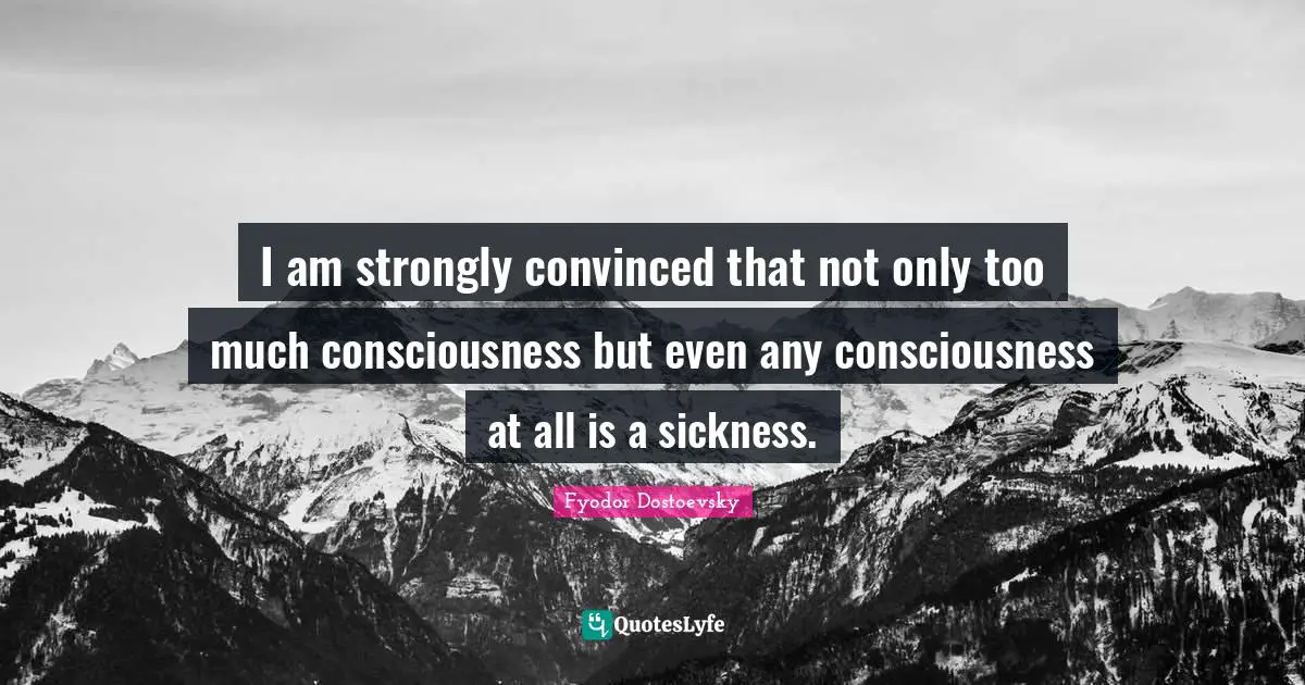 I am strongly convinced that not only too much consciousness but even any consciousness at all is a sickness.