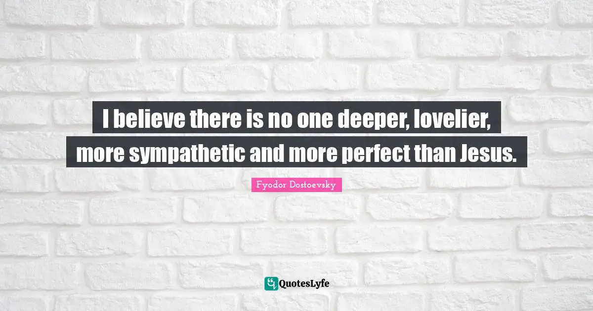 Fyodor Dostoevsky Quotes: I believe there is no one deeper, lovelier, more sympathetic and more perfect than Jesus.