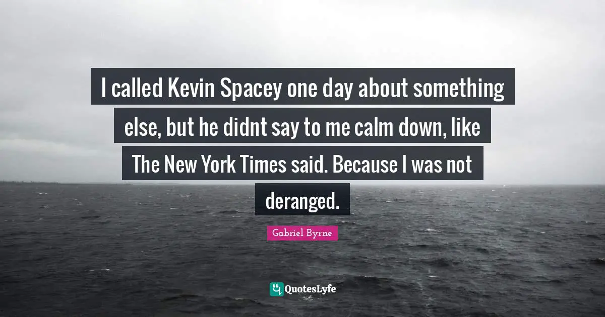 I called Kevin Spacey one day about something else, but he didnt say to me calm down, like The New York Times said. Because I was not deranged.