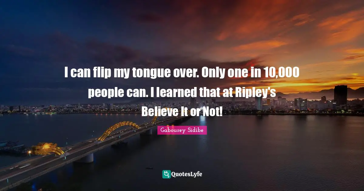 I can flip my tongue over. Only one in 10,000 people can. I learned that at Ripley's Believe It or Not!