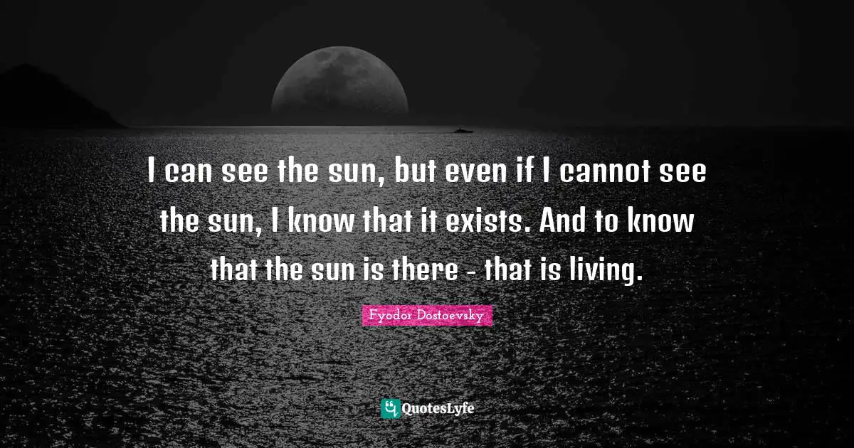 Fyodor Dostoevsky Quotes: "I can see the sun, but even if I cannot see the sun, I know that it exists. And to know that the sun is there - that is living."