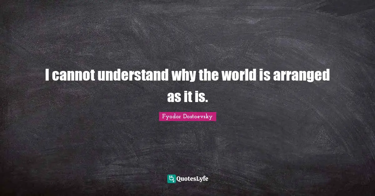 I cannot understand why the world is arranged as it is.