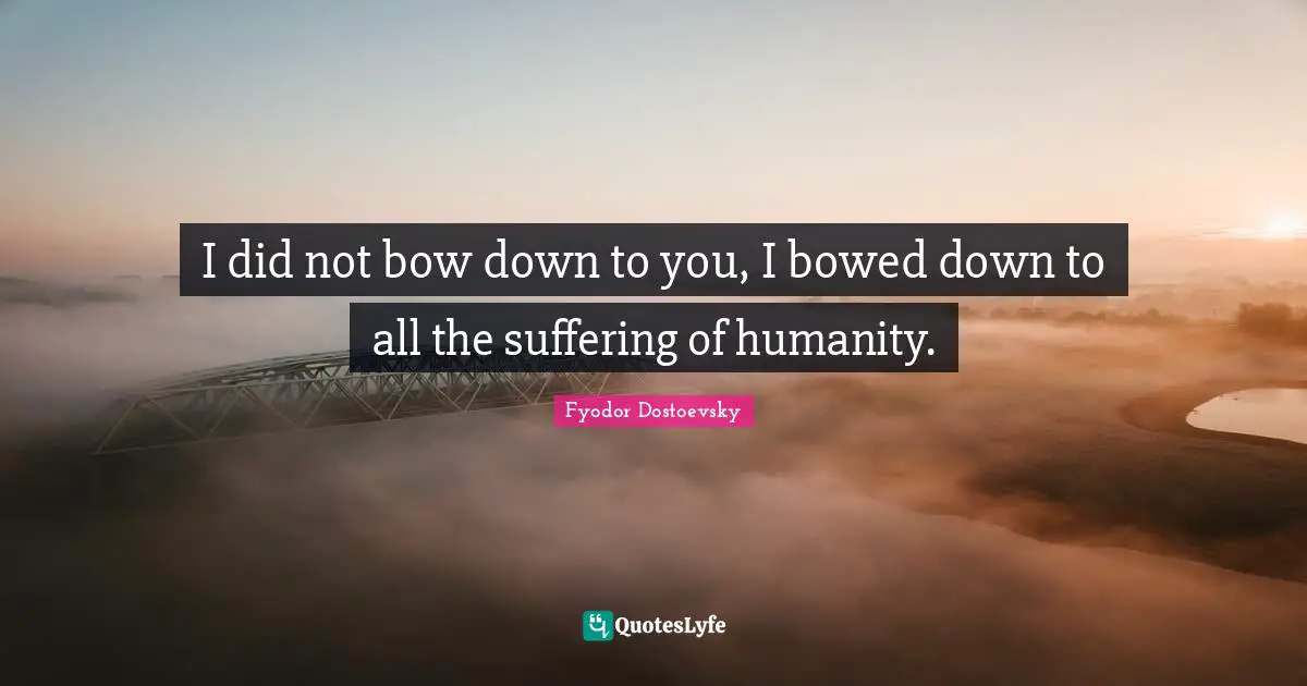 I did not bow down to you, I bowed down to all the suffering of humanity.