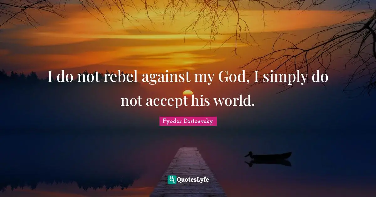 I do not rebel against my God, I simply do not accept his world.