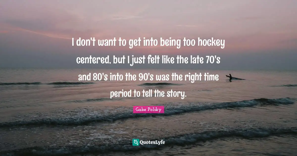 I don't want to get into being too hockey centered, but I just felt like the late 70's and 80's into the 90's was the right time period to tell the story.