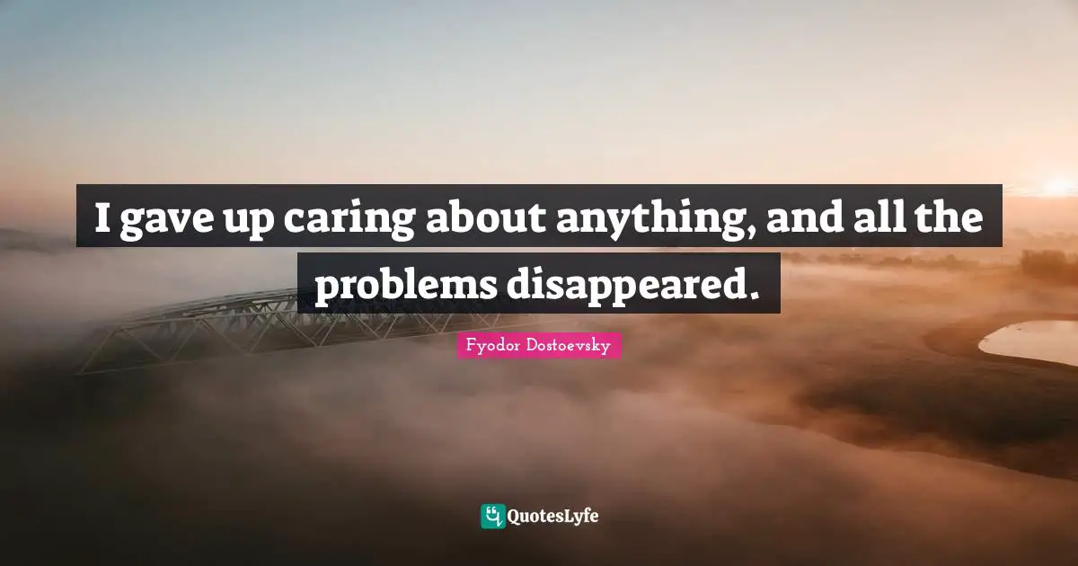 Fyodor Dostoevsky Quotes: "I gave up caring about anything, and all the problems disappeared."