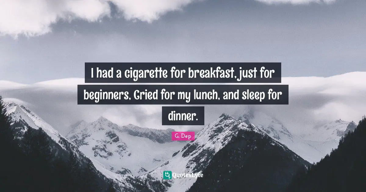 I had a cigarette for breakfast, just for beginners, Cried for my lunch, and sleep for dinner.