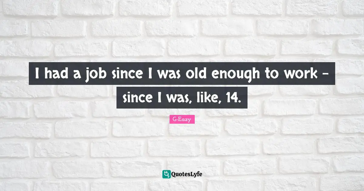 I had a job since I was old enough to work - since I was, like, 14.