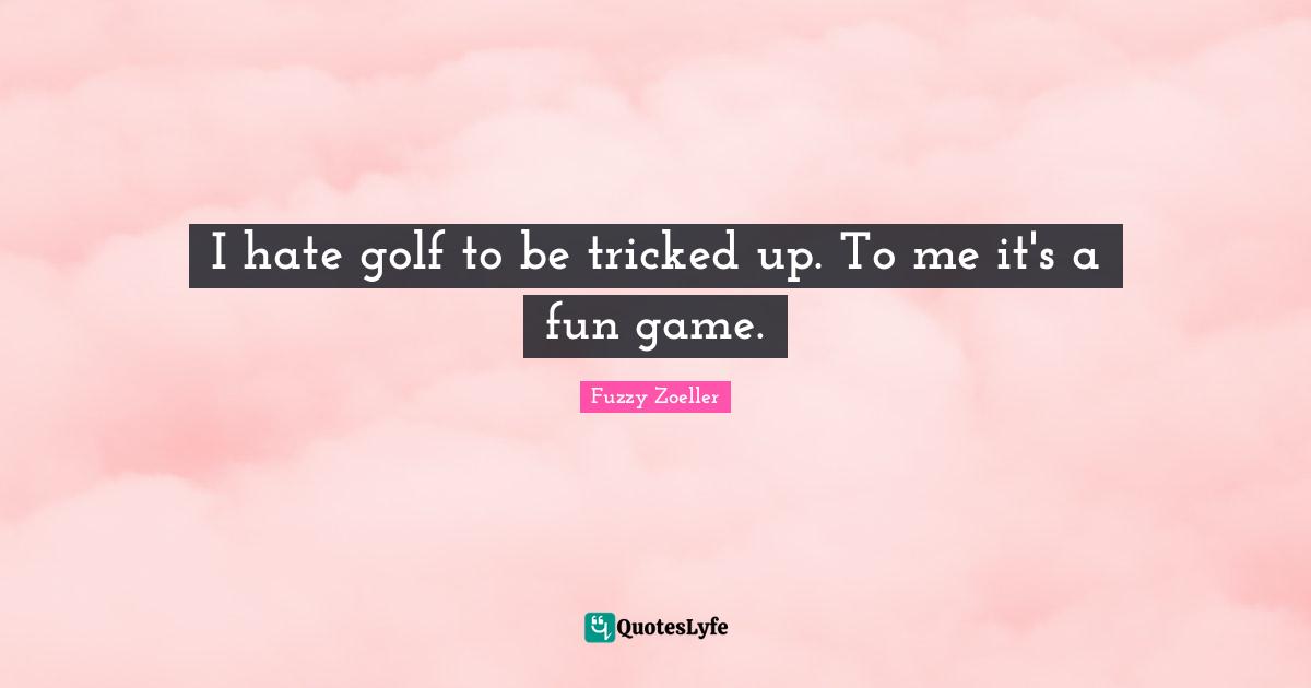 Fuzzy Zoeller Quotes: "I hate golf to be tricked up. To me it's a fun game."