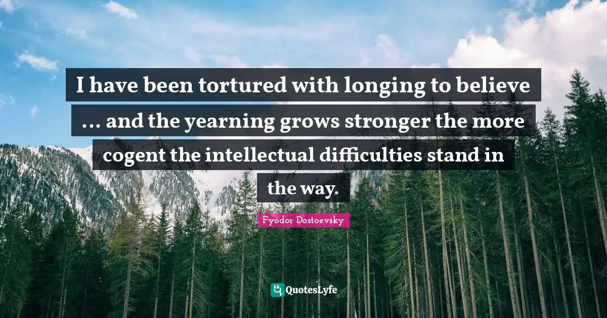 I have been tortured with longing to believe ... and the yearning grows stronger the more cogent the intellectual difficulties stand in the way.