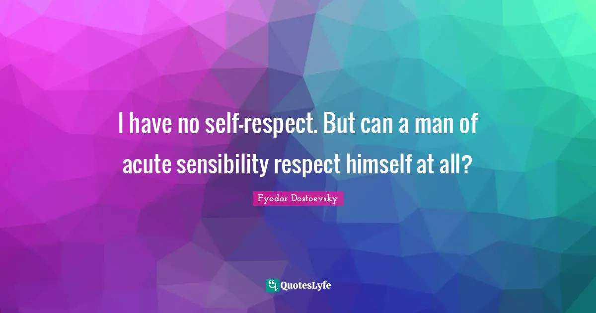I have no self-respect. But can a man of acute sensibility respect himself at all?