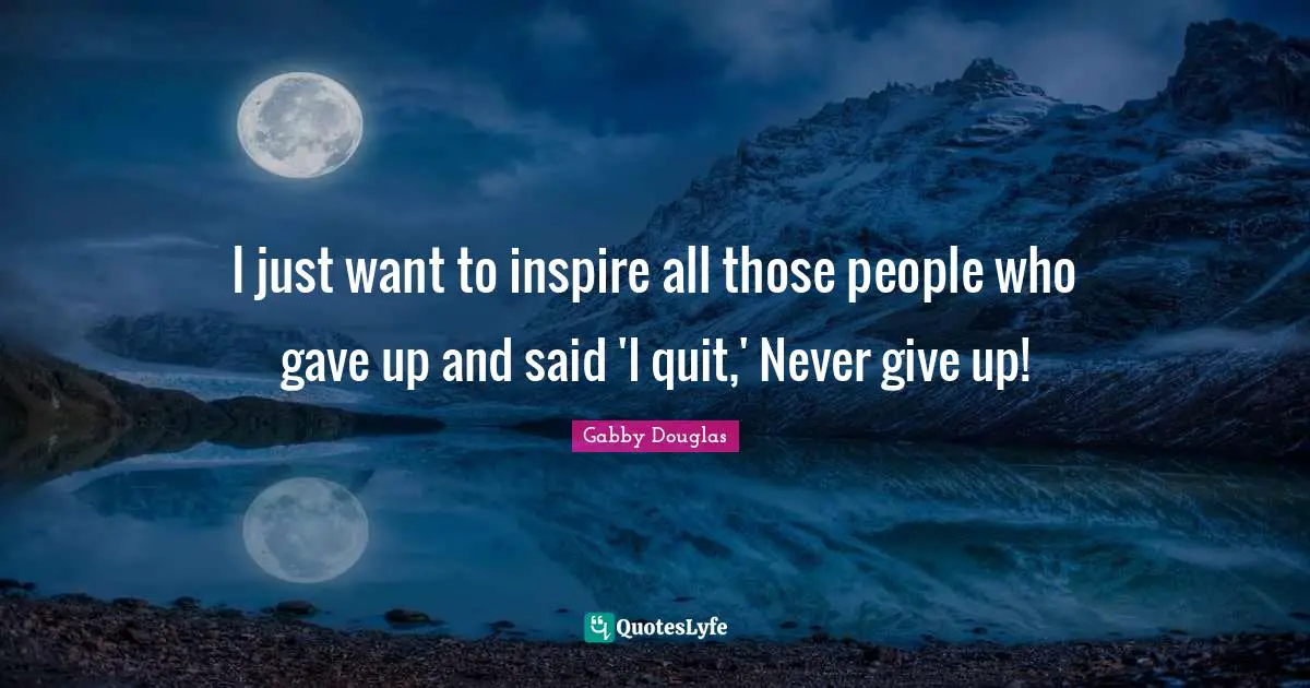 I just want to inspire all those people who gave up and said 'I quit,' Never give up!