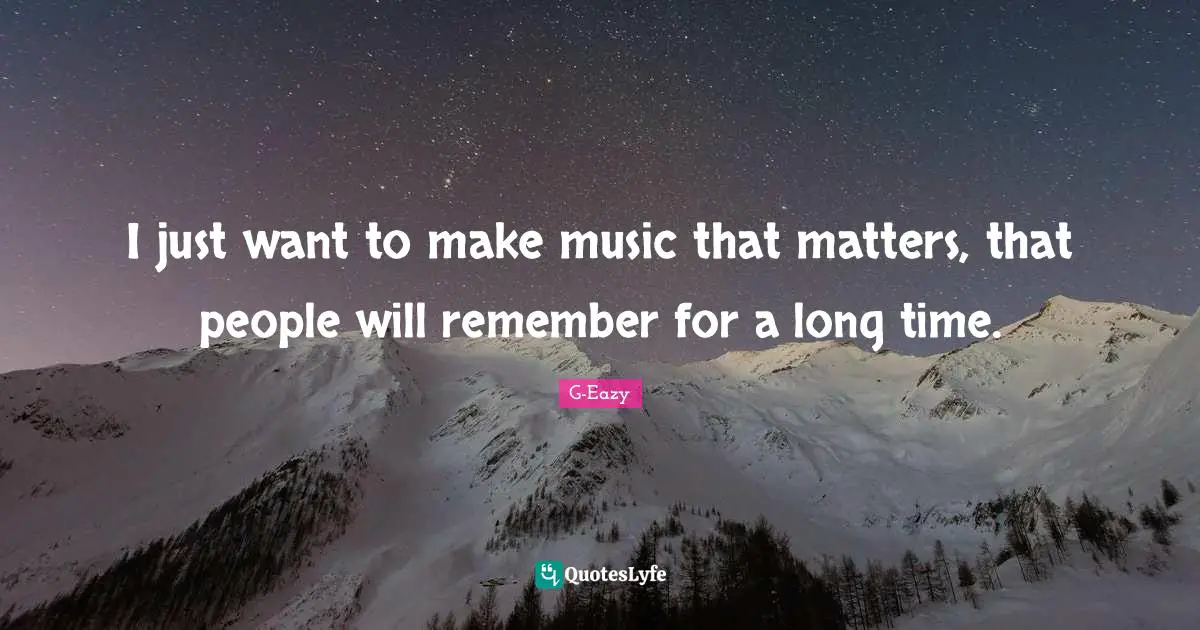 I just want to make music that matters, that people will remember for a long time.