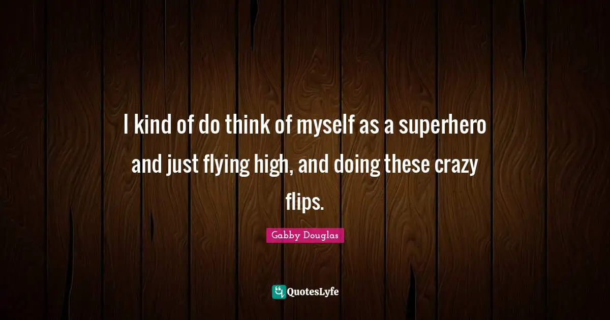 I kind of do think of myself as a superhero and just flying high, and doing these crazy flips.