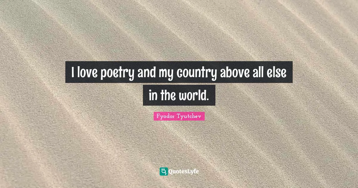 I love poetry and my country above all else in the world.