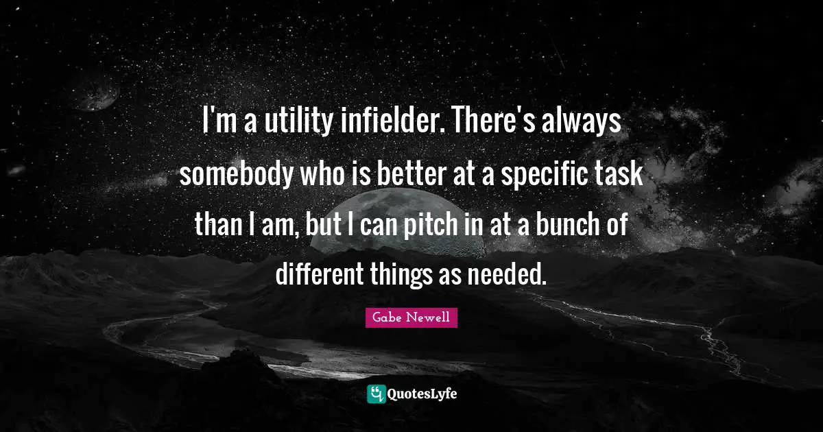 I'm a utility infielder. There's always somebody who is better at a specific task than I am, but I can pitch in at a bunch of different things as needed.