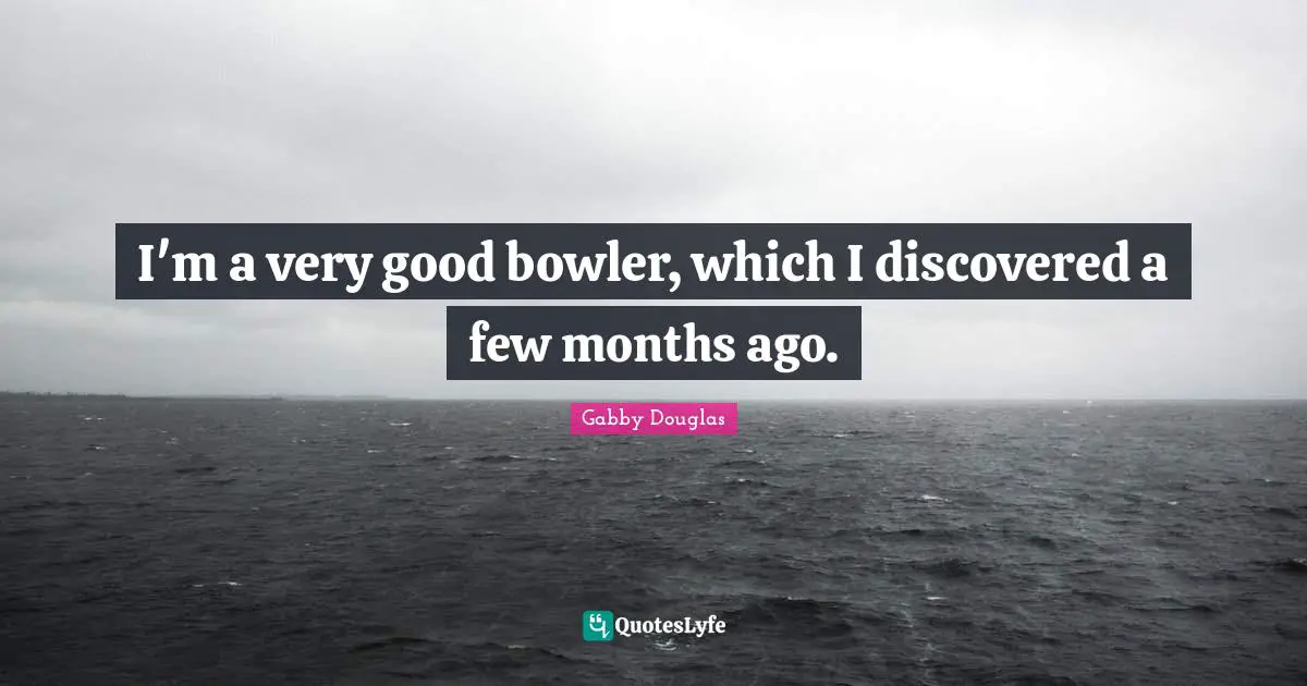 I'm a very good bowler, which I discovered a few months ago.
