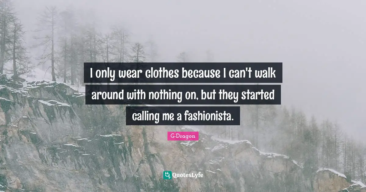 G-Dragon Quotes: I only wear clothes because I can't walk around with nothing on, but they started calling me a fashionista.