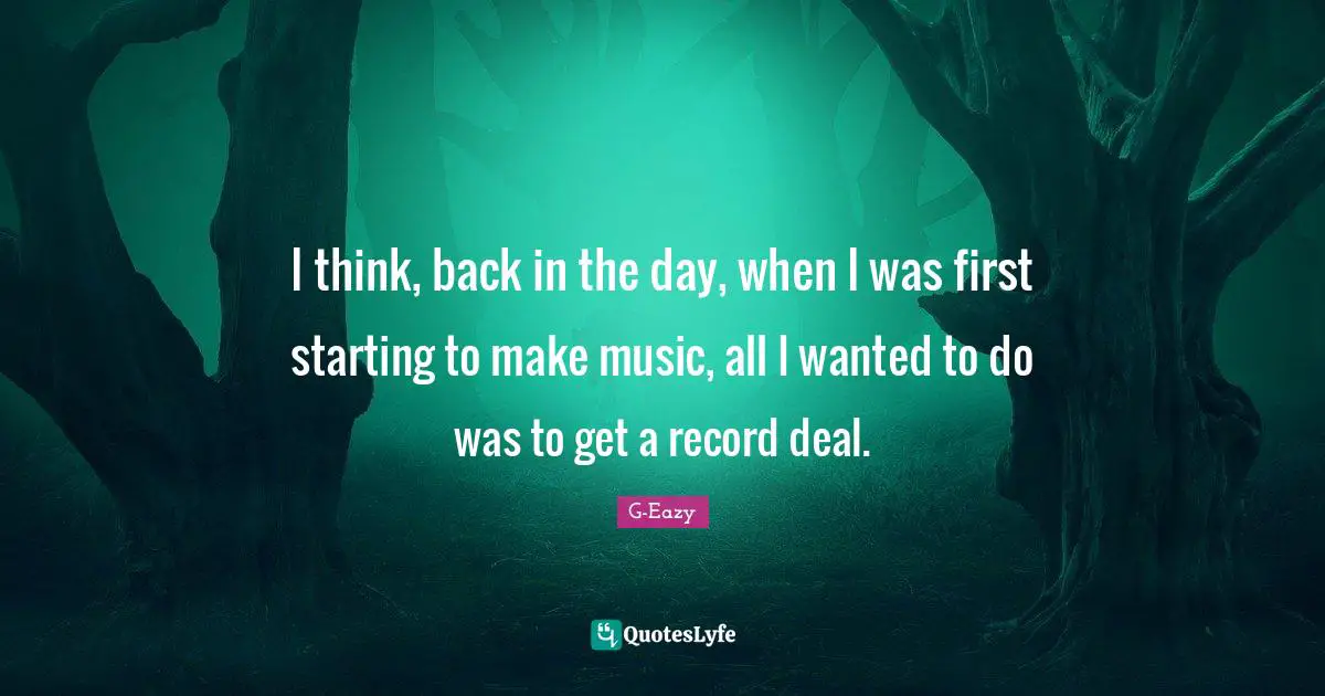 I think, back in the day, when I was first starting to make music, all I wanted to do was to get a record deal.
